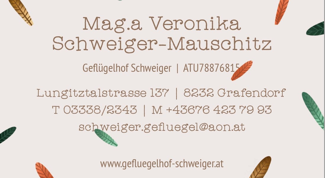 Visitenkarte: Mag.a Veronika Schweiger-Mauschitz, Geflügelhof Schweiger, ATU78876815, Lungitztalstrasse 137, 8232 Grafendorf, T 03338/2343, M +43676 423 79 93, schweiger.gefluegel@aon.at, www.gefluegelhof-schweiger.at